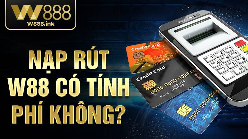 W88 34 Nạp rút W88 có tính phí không?